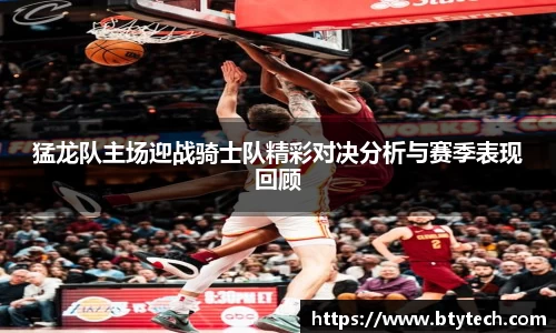 猛龙队主场迎战骑士队精彩对决分析与赛季表现回顾