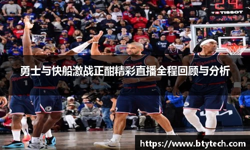 勇士与快船激战正酣精彩直播全程回顾与分析