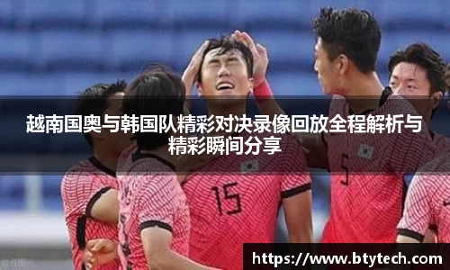 越南国奥与韩国队精彩对决录像回放全程解析与精彩瞬间分享