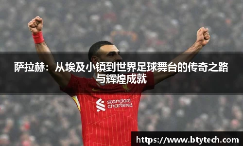 萨拉赫：从埃及小镇到世界足球舞台的传奇之路与辉煌成就