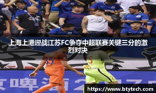 上海上港迎战江苏FC争夺中超联赛关键三分的激烈对决