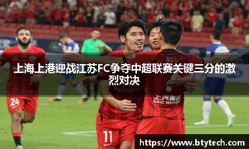 上海上港迎战江苏FC争夺中超联赛关键三分的激烈对决