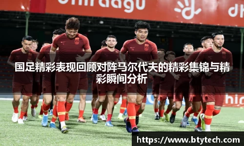 国足精彩表现回顾对阵马尔代夫的精彩集锦与精彩瞬间分析