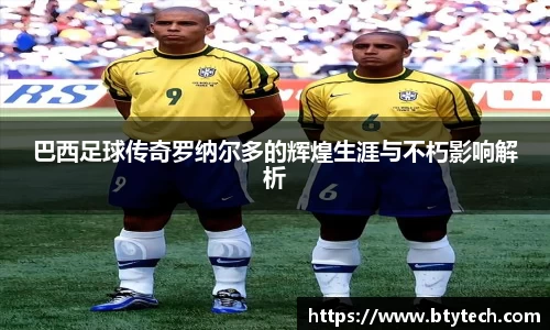 巴西足球传奇罗纳尔多的辉煌生涯与不朽影响解析