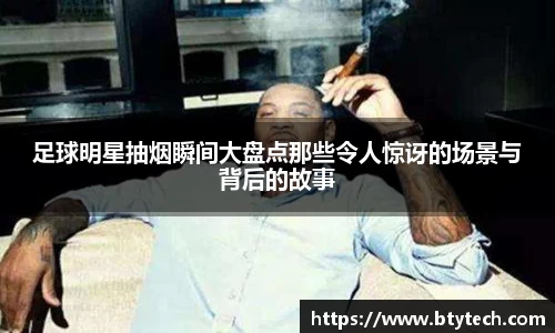 足球明星抽烟瞬间大盘点那些令人惊讶的场景与背后的故事