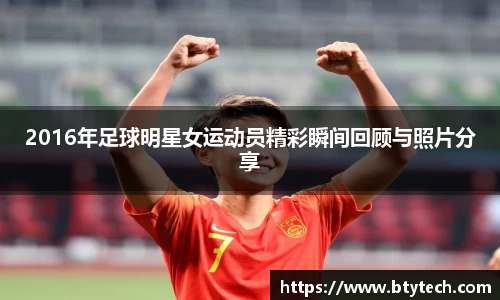 2016年足球明星女运动员精彩瞬间回顾与照片分享