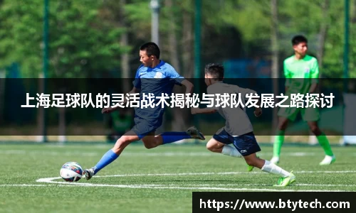 上海足球队的灵活战术揭秘与球队发展之路探讨