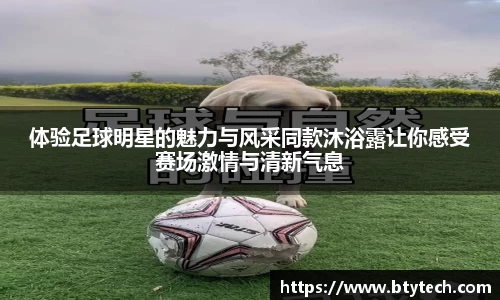 体验足球明星的魅力与风采同款沐浴露让你感受赛场激情与清新气息