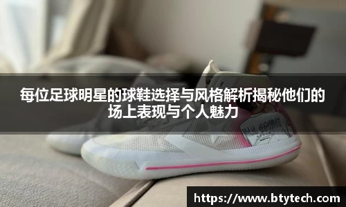 每位足球明星的球鞋选择与风格解析揭秘他们的场上表现与个人魅力