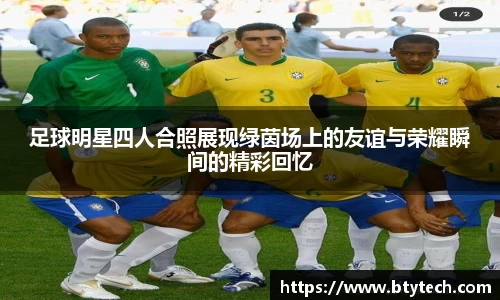 足球明星四人合照展现绿茵场上的友谊与荣耀瞬间的精彩回忆