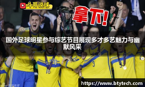 国外足球明星参与综艺节目展现多才多艺魅力与幽默风采