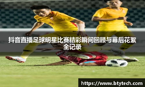 抖音直播足球明星比赛精彩瞬间回顾与幕后花絮全记录