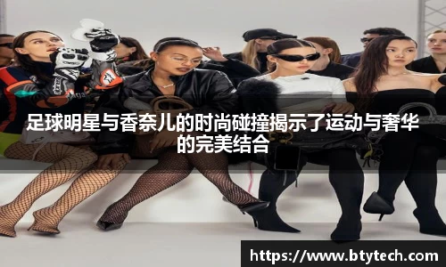 足球明星与香奈儿的时尚碰撞揭示了运动与奢华的完美结合
