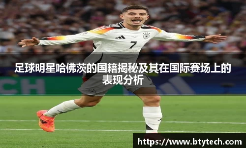 足球明星哈佛茨的国籍揭秘及其在国际赛场上的表现分析